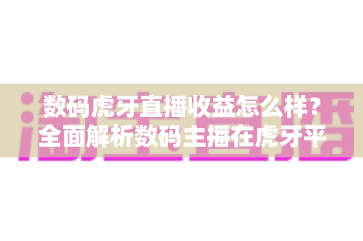 数码虎牙直播收益怎么样？全面解析数码主播在虎牙平台的真实收入水平、赚钱渠道与实操提升技巧
