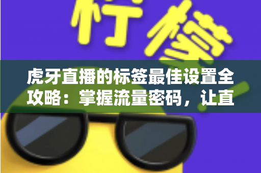 虎牙直播的标签最佳设置全攻略：掌握流量密码，让直播间人气快速飙升