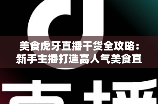 美食虎牙直播干货全攻略：新手主播打造高人气美食直播间的实战秘籍