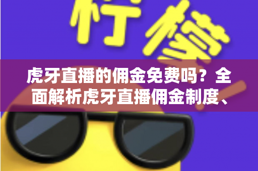 虎牙直播的佣金免费吗?全面解析虎牙直播佣金制度、分成比例与主播收益提升指南 虎牙直播的佣金免费吗?全面解析虎牙直播佣金制度、分成比例与主播收益提升指南