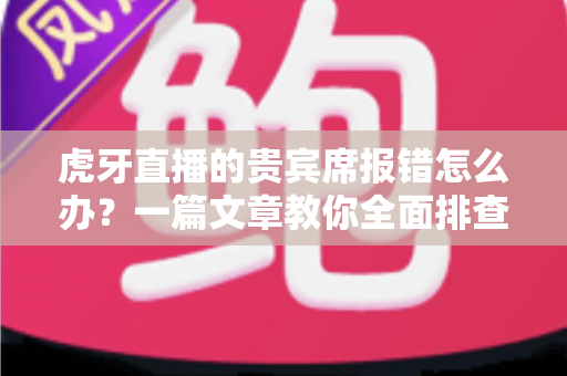 虎牙直播的贵宾席报错怎么办？一篇文章教你全面排查与高效解决