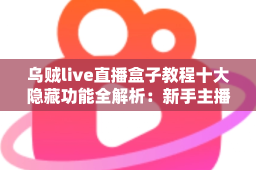 乌贼live直播盒子教程十大隐藏功能全解析：新手主播快速进阶的高效直播实战指南