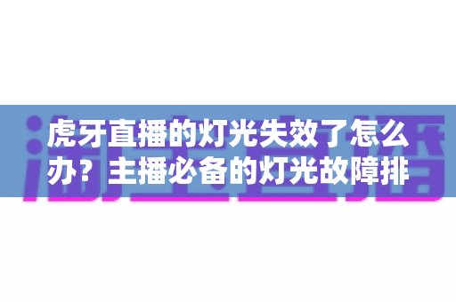 虎牙直播的灯光失效了怎么办?主播必备的灯光故障排查与应急处理全攻略 虎牙直播的灯光失效了怎么办?主播必备的灯光故障排查与应急处理全攻略