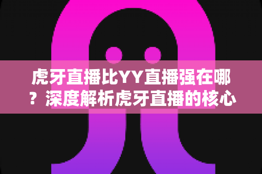虎牙直播比YY直播强在哪?深度解析虎牙直播的核心优势与选择指南 虎牙直播比YY直播强在哪?深度解析虎牙直播的核心优势与选择指南