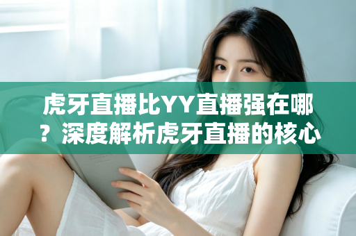 虎牙直播比YY直播强在哪？深度解析虎牙直播的核心优势与选择指南