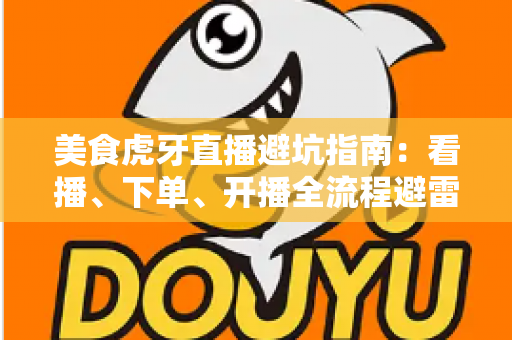 美食虎牙直播避坑指南：看播、下单、开播全流程避雷，教你识破套路安心享美味