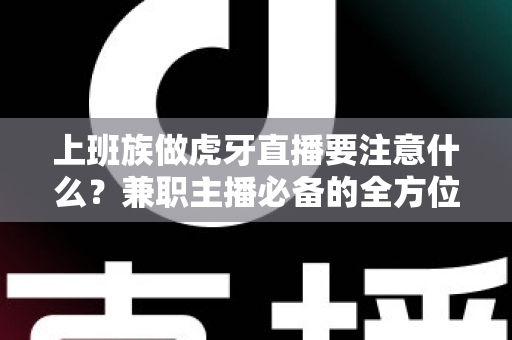 上班族做虎牙直播要注意什么?兼职主播必备的全方位避坑指南与实战攻略 上班族做虎牙直播要注意什么?兼职主播必备的全方位避坑指南与实战攻略