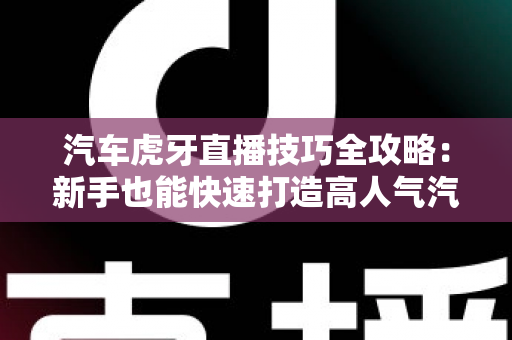 汽车虎牙直播技巧全攻略:新手也能快速打造高人气汽车直播间的实战指南 汽车虎牙直播技巧全攻略:新手也能快速打造高人气汽车直播间的实战指南