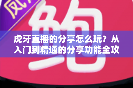 虎牙直播的分享怎么玩?从入门到精通的分享功能全攻略,教你轻松安利、高效引流 虎牙直播的分享怎么玩?从入门到精通的分享功能全攻略,教你轻松安利、高效引流