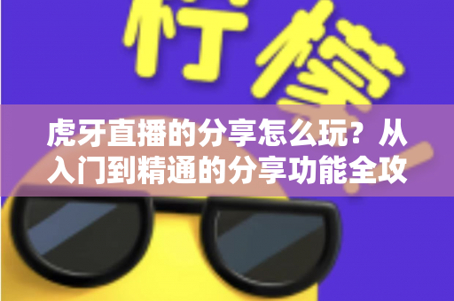 虎牙直播的分享怎么玩？从入门到精通的分享功能全攻略，教你轻松安利、高效引流