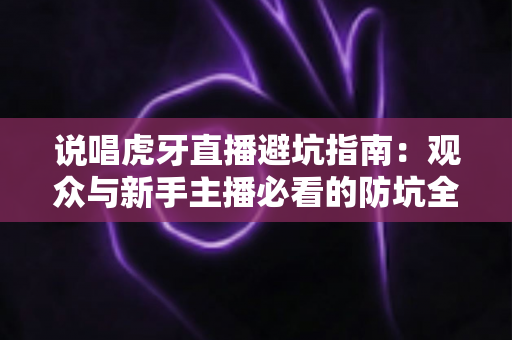 说唱虎牙直播避坑指南：观众与新手主播必看的防坑全攻略