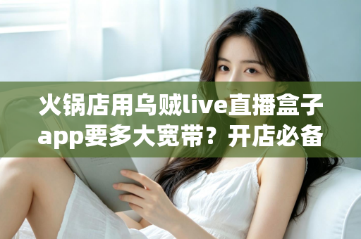 火锅店用乌贼live直播盒子app要多大宽带?开店必备网络配置全攻略 火锅店用乌贼live直播盒子app要多大宽带?开店必备网络配置全攻略
