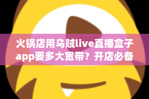 火锅店用乌贼live直播盒子app要多大宽带?开店必备网络配置全攻略 火锅店用乌贼live直播盒子app要多大宽带?开店必备网络配置全攻略