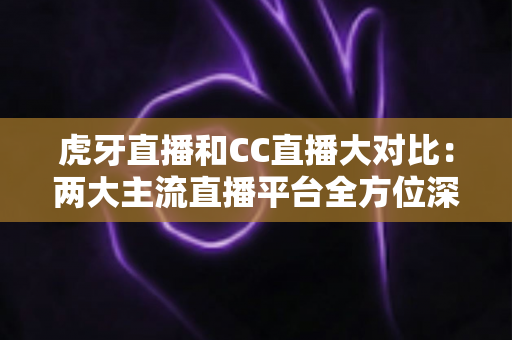 虎牙直播和CC直播大对比:两大主流直播平台全方位深度解析,帮你选出最适合的那一个 虎牙直播和CC直播大对比:两大主流直播平台全方位深度解析,帮你选出最适合的那一个