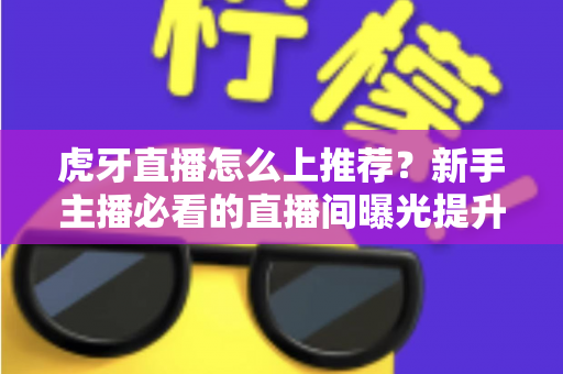 虎牙直播怎么上推荐？新手主播必看的直播间曝光提升全攻略与实战运营技巧