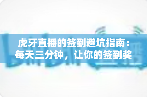 虎牙直播的签到避坑指南：每天三分钟，让你的签到奖励不再悄悄流失