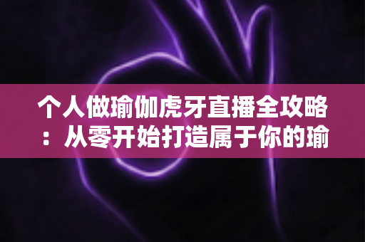个人做瑜伽虎牙直播全攻略：从零开始打造属于你的瑜伽直播事业