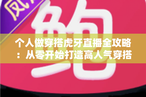 个人做穿搭虎牙直播全攻略：从零开始打造高人气穿搭直播间的实用指南