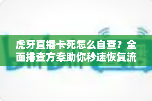 虎牙直播卡死怎么自查?全面排查方案助你秒速恢复流畅观赛体验 虎牙直播卡死怎么自查?全面排查方案助你秒速恢复流畅观赛体验