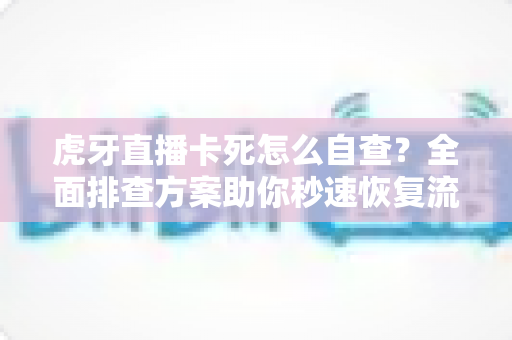 虎牙直播卡死怎么自查?全面排查方案助你秒速恢复流畅观赛体验 虎牙直播卡死怎么自查?全面排查方案助你秒速恢复流畅观赛体验