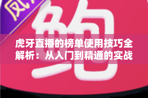 虎牙直播的榜单使用技巧全解析：从入门到精通的实战指南