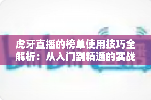 虎牙直播的榜单使用技巧全解析：从入门到精通的实战指南