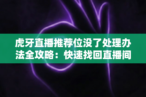虎牙直播推荐位没了处理办法全攻略:快速找回直播间流量与曝光的实用指南 虎牙直播推荐位没了处理办法全攻略:快速找回直播间流量与曝光的实用指南