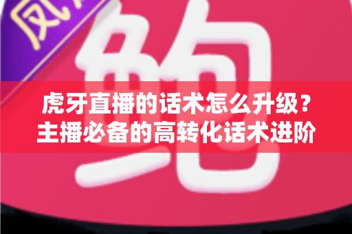 虎牙直播的话术怎么升级?主播必备的高转化话术进阶实战指南 虎牙直播的话术怎么升级?主播必备的高转化话术进阶实战指南