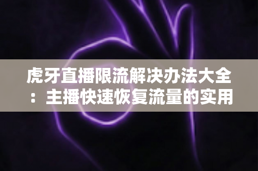 虎牙直播限流解决办法大全:主播快速恢复流量的实用运营指南 虎牙直播限流解决办法大全:主播快速恢复流量的实用运营指南
