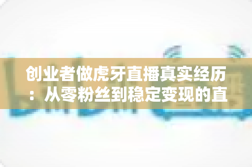 创业者做虎牙直播真实经历:从零粉丝到稳定变现的直播创业实战复盘 创业者做虎牙直播真实经历:从零粉丝到稳定变现的直播创业实战复盘