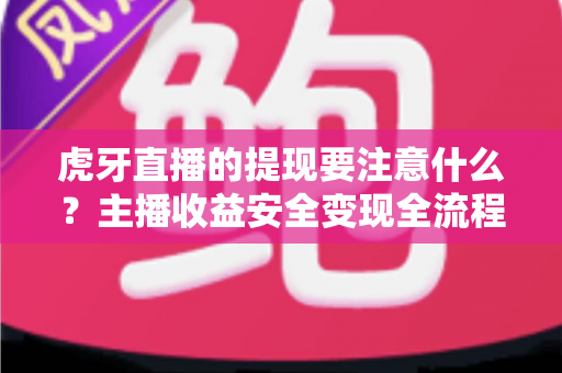 虎牙直播的提现要注意什么？主播收益安全变现全流程避坑指南