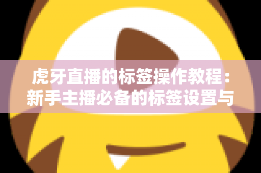 虎牙直播的标签操作教程：新手主播必备的标签设置与优化完全指南