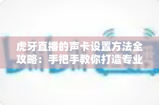 虎牙直播的声卡设置方法全攻略：手把手教你打造专业级直播音质