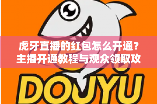 虎牙直播的红包怎么开通？主播开通教程与观众领取攻略全解析