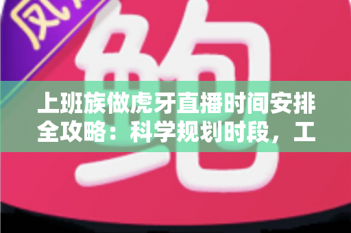 上班族做虎牙直播时间安排全攻略:科学规划时段,工作直播两不误 上班族做虎牙直播时间安排全攻略:科学规划时段,工作直播两不误