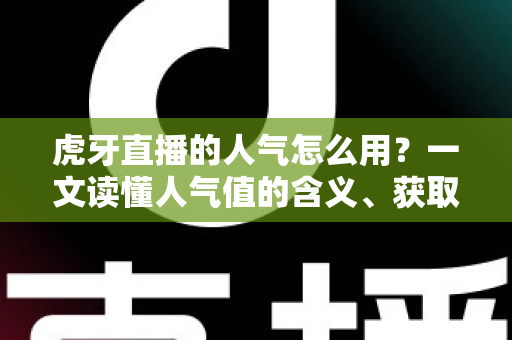 虎牙直播的人气怎么用？一文读懂人气值的含义、获取与实战运用全攻略