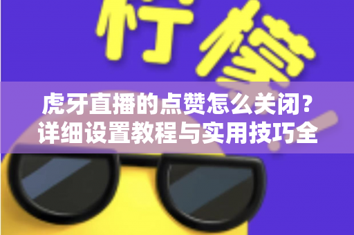 虎牙直播的点赞怎么关闭?详细设置教程与实用技巧全解析 虎牙直播的点赞怎么关闭?详细设置教程与实用技巧全解析