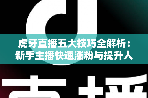 虎牙直播五大技巧全解析：新手主播快速涨粉与提升人气的实战指南