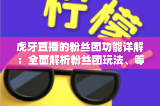 虎牙直播的粉丝团功能详解:全面解析粉丝团玩法、等级特权与运营价值 虎牙直播的粉丝团功能详解:全面解析粉丝团玩法、等级特权与运营价值