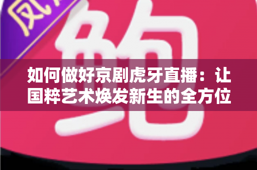 如何做好京剧虎牙直播：让国粹艺术焕发新生的全方位实战指南