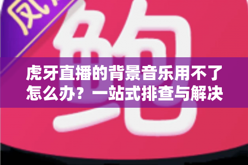 虎牙直播的背景音乐用不了怎么办?一站式排查与解决全攻略,助你快速恢复直播氛围 虎牙直播的背景音乐用不了怎么办?一站式排查与解决全攻略,助你快速恢复直播氛围