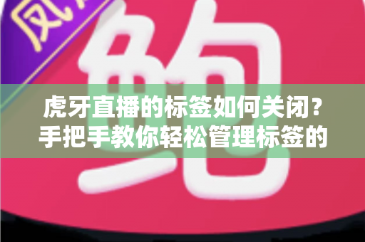 虎牙直播的标签如何关闭？手把手教你轻松管理标签的实用全攻略