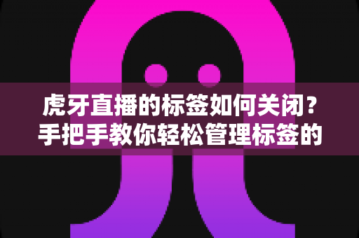 虎牙直播的标签如何关闭？手把手教你轻松管理标签的实用全攻略