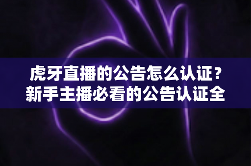 虎牙直播的公告怎么认证？新手主播必看的公告认证全流程指南与避坑技巧