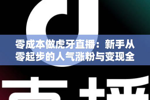 零成本做虎牙直播:新手从零起步的人气涨粉与变现全攻略 零成本做虎牙直播:新手从零起步的人气涨粉与变现全攻略