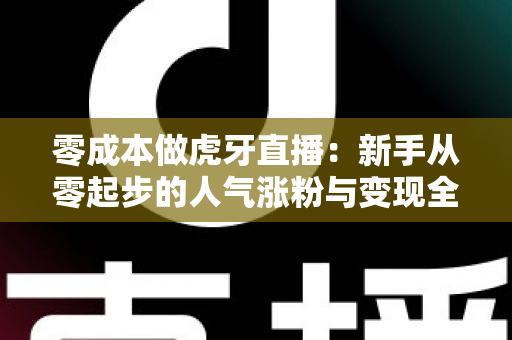 零成本做虎牙直播:新手从零起步的人气涨粉与变现全攻略 零成本做虎牙直播:新手从零起步的人气涨粉与变现全攻略