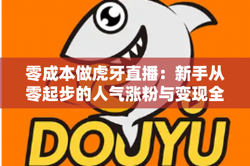 零成本做虎牙直播:新手从零起步的人气涨粉与变现全攻略 零成本做虎牙直播:新手从零起步的人气涨粉与变现全攻略