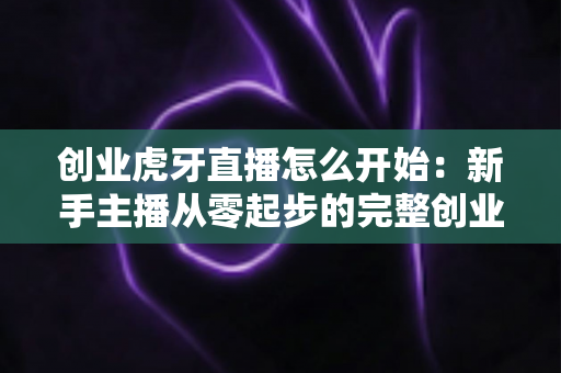 创业虎牙直播怎么开始:新手主播从零起步的完整创业指南与赚钱攻略 创业虎牙直播怎么开始:新手主播从零起步的完整创业指南与赚钱攻略