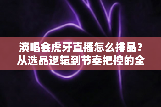 演唱会虎牙直播怎么排品?从选品逻辑到节奏把控的全流程实战指南 演唱会虎牙直播怎么排品?从选品逻辑到节奏把控的全流程实战指南