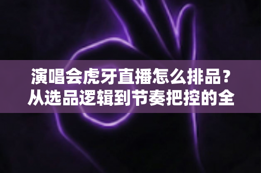 演唱会虎牙直播怎么排品?从选品逻辑到节奏把控的全流程实战指南 演唱会虎牙直播怎么排品?从选品逻辑到节奏把控的全流程实战指南
